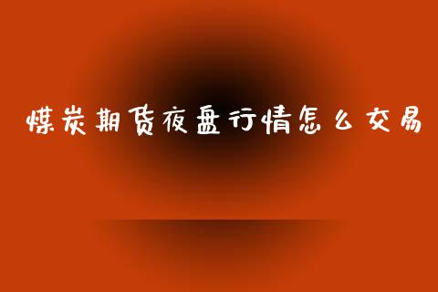 煤炭期货夜盘行情怎么交易_https://www.kuaijiepai.net_国际期货_第1张