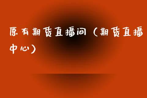 原有期货直播间（期货直播中心）_https://www.kuaijiepai.net_期货在线_第1张