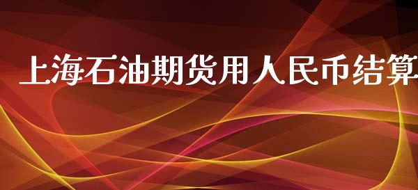 上海石油期货用人民币结算_https://www.kuaijiepai.net_期货在线_第1张
