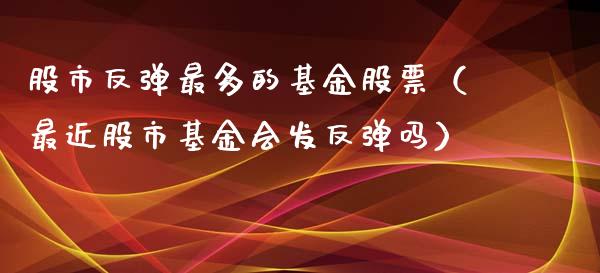股市反弹最多的基金股票（最近股市基金会发反弹吗）_https://www.kuaijiepai.net_期货理财_第1张