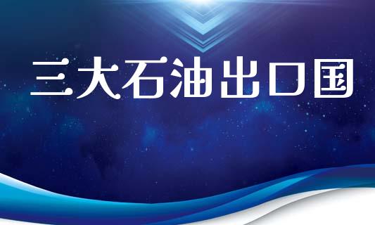三大石油出口国_https://www.kuaijiepai.net_期货在线_第1张