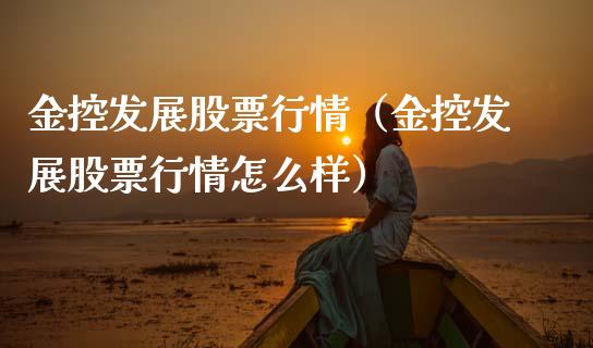 金控发展股票行情（金控发展股票行情怎么样）_https://www.kuaijiepai.net_新股新闻_第1张