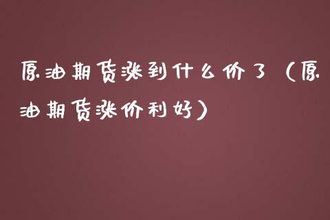 原油期货涨到什么价了（原油期货涨价利好）_https://www.kuaijiepai.net_期货资讯_第1张