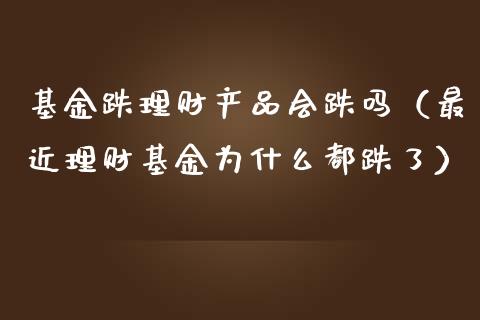 基金跌理财产品会跌吗（最近理财基金为什么都跌了）_https://www.kuaijiepai.net_期货理财_第1张