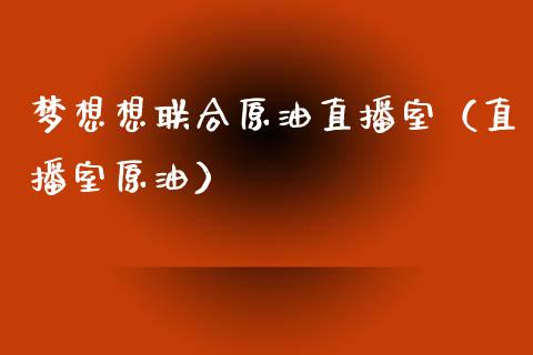 梦想想联合原油直播室（直播室原油）_https://www.kuaijiepai.net_期货在线_第1张