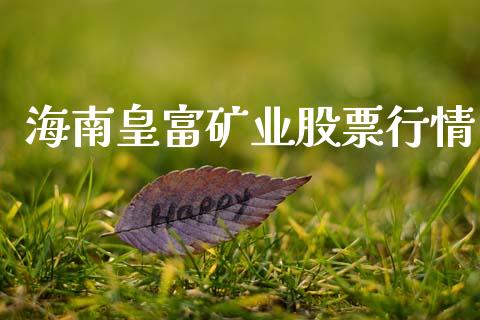 海南皇富矿业股票行情_https://www.kuaijiepai.net_股票理论_第1张