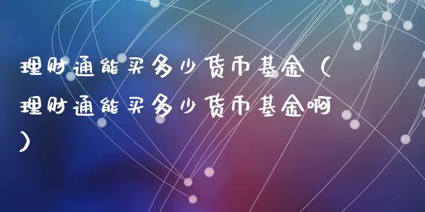 理财通能买多少货币基金（理财通能买多少货币基金啊）_https://www.kuaijiepai.net_期货理财_第1张