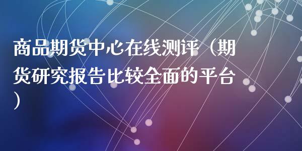 商品期货中心在线测评（期货研究报告比较全面的平台）_https://www.kuaijiepai.net_期货在线_第1张