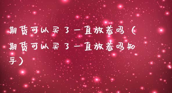期货可以买了一直放着吗（期货可以买了一直放着吗知乎）_https://www.kuaijiepai.net_期货资讯_第1张