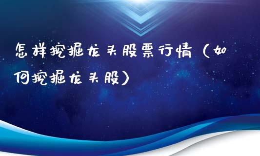 怎样挖掘龙头股票行情（如何挖掘龙头股）_https://www.kuaijiepai.net_国际股建_第1张