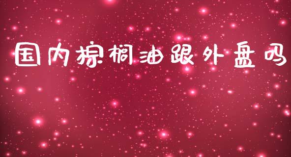 国内棕榈油跟外盘吗_https://www.kuaijiepai.net_期货资讯_第1张