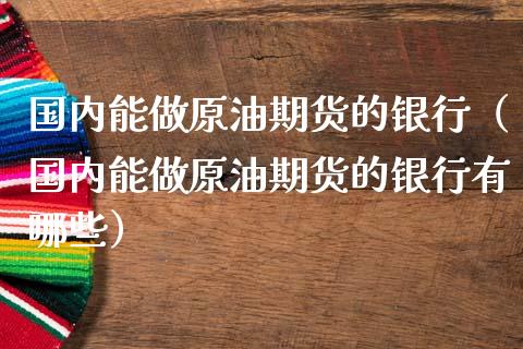 国内能做原油期货的银行（国内能做原油期货的银行有哪些）_https://www.kuaijiepai.net_期货资讯_第1张