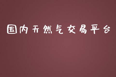 国内天然气交易平台_https://www.kuaijiepai.net_国际期货_第1张