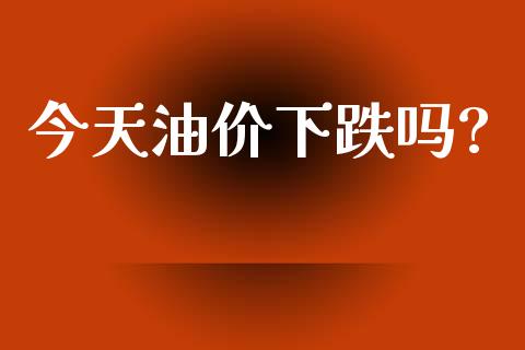 今天油价下跌吗?_https://www.kuaijiepai.net_期货在线_第1张