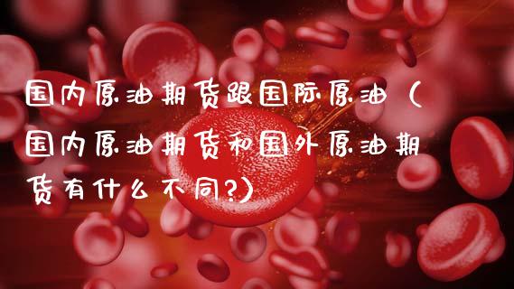国内原油期货跟国际原油（国内原油期货和国外原油期货有什么不同?）_https://www.kuaijiepai.net_期货资讯_第1张