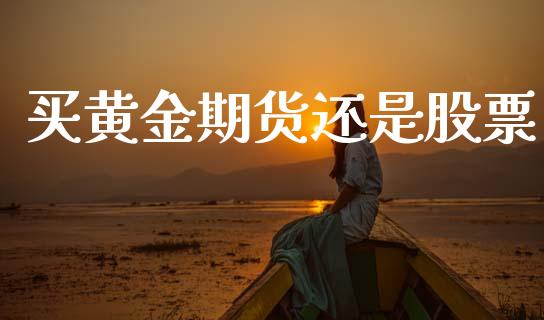买黄金期货还是股票_https://www.kuaijiepai.net_国际期货_第1张