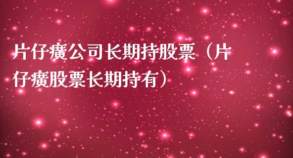 片仔癀公司长期持股票（片仔癀股票长期持有）_https://www.kuaijiepai.net_国际股建_第1张