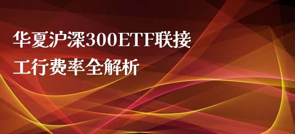 华夏沪深300ETF联接工行费率全解析_https://www.kuaijiepai.net_期货资讯_第1张