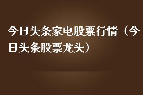 今日头条家电股票行情（今日头条股票龙头）_https://www.kuaijiepai.net_股票理论_第1张