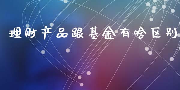 理财产品跟基金有啥区别_https://www.kuaijiepai.net_投资理财_第1张