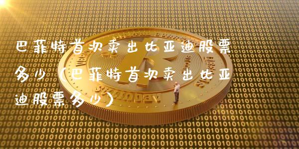 巴菲特首次卖出比亚迪股票多少（巴菲特首次卖出比亚迪股票多少）_https://www.kuaijiepai.net_股票理论_第1张