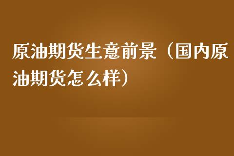 原油期货生意前景（国内原油期货怎么样）_https://www.kuaijiepai.net_国际期货_第1张