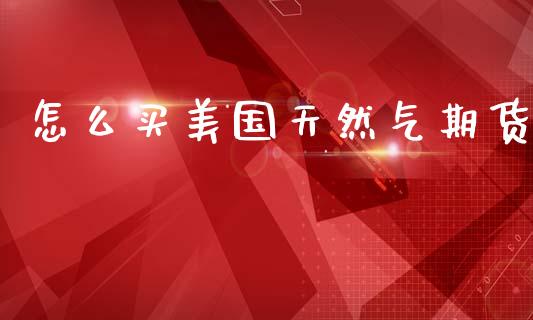 怎么买美国天然气期货_https://www.kuaijiepai.net_投资理财_第1张