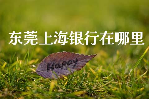 东莞上海银行在哪里_https://www.kuaijiepai.net_期货在线_第1张