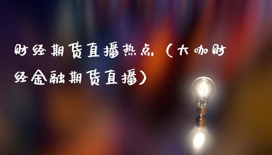 财经期货直播热点（大咖财经金融期货直播）_https://www.kuaijiepai.net_期货在线_第1张