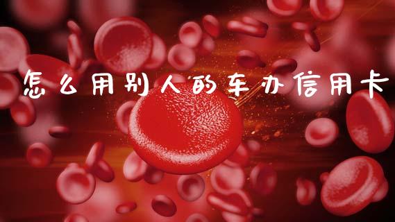 怎么用别人的车办信用卡_https://www.kuaijiepai.net_国际期货_第1张