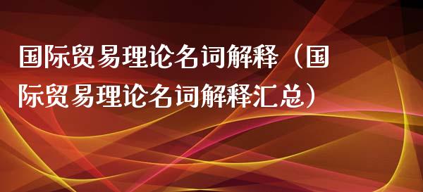 国际贸易理论名词解释（国际贸易理论名词解释汇总）_https://www.kuaijiepai.net_期货资讯_第1张