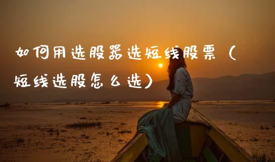 如何用选股器选短线股票（短线选股怎么选）_https://www.kuaijiepai.net_股票理论_第1张
