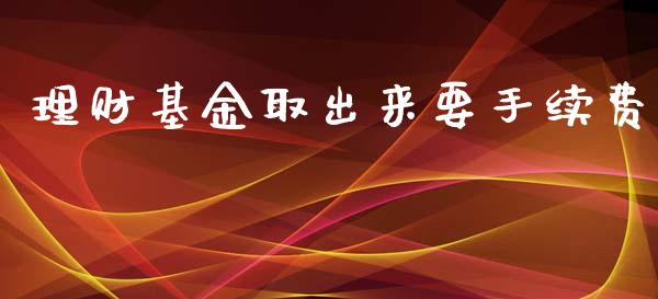 理财基金取出来要手续费_https://www.kuaijiepai.net_投资理财_第1张