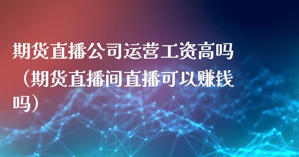期货直播公司运营工资高吗（期货直播间直播可以赚钱吗）_https://www.kuaijiepai.net_期货在线_第1张
