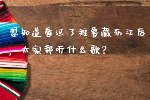 想知道看过了雅鲁藏布江后，大家都听什么歌？_https://www.kuaijiepai.net_期货在线_第1张