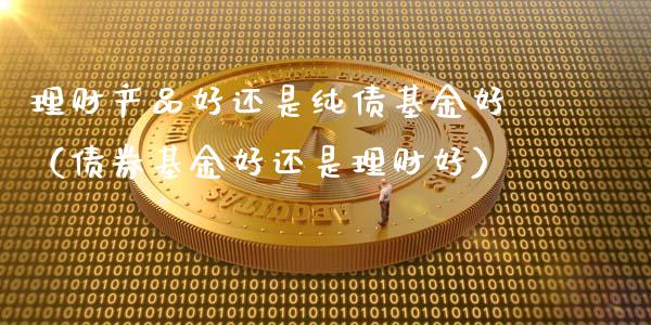 理财产品好还是纯债基金好（债券基金好还是理财好）_https://www.kuaijiepai.net_投资理财_第1张