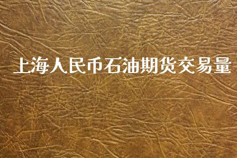 上海人民币石油期货交易量_https://www.kuaijiepai.net_期货在线_第1张