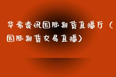 华希资讯国际期货直播厅（国际期货交易直播）_https://www.kuaijiepai.net_期货在线_第1张