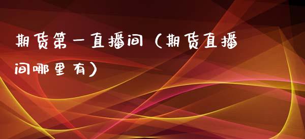 期货第一直播间（期货直播间哪里有）_https://www.kuaijiepai.net_期货在线_第1张