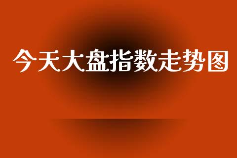 今天大盘指数走势图_https://www.kuaijiepai.net_期货资讯_第1张