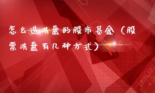 怎么选洗盘的股市基金（股票洗盘有几种方式）_https://www.kuaijiepai.net_期货理财_第1张