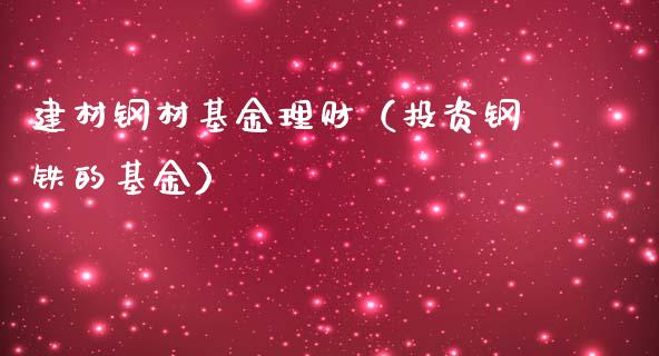 建材钢材基金理财（投资钢铁的基金）_https://www.kuaijiepai.net_期货理财_第1张