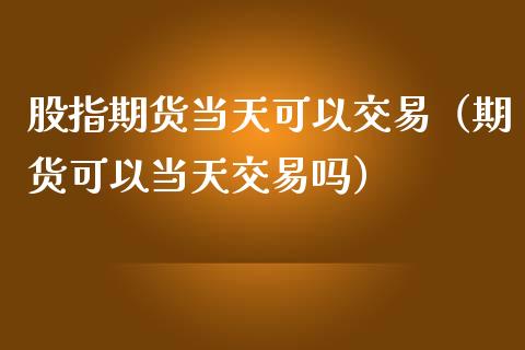 股指期货当天可以交易（期货可以当天交易吗）_https://www.kuaijiepai.net_国际期货_第1张