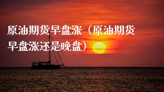 原油期货早盘涨（原油期货早盘涨还是晚盘）_https://www.kuaijiepai.net_期货资讯_第1张