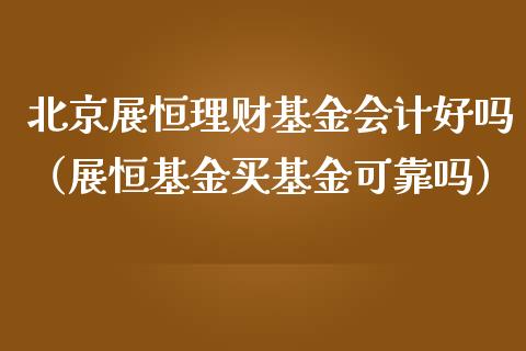 北京展恒理财基金会计好吗（展恒基金买基金可靠吗）_https://www.kuaijiepai.net_投资理财_第1张
