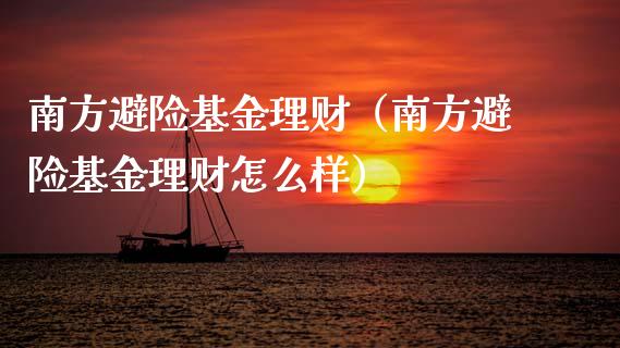 南方避险基金理财（南方避险基金理财怎么样）_https://www.kuaijiepai.net_期货理财_第1张