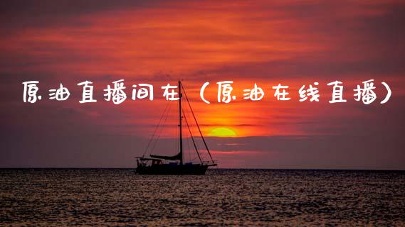 原油直播间在（原油在线直播）_https://www.kuaijiepai.net_期货在线_第1张