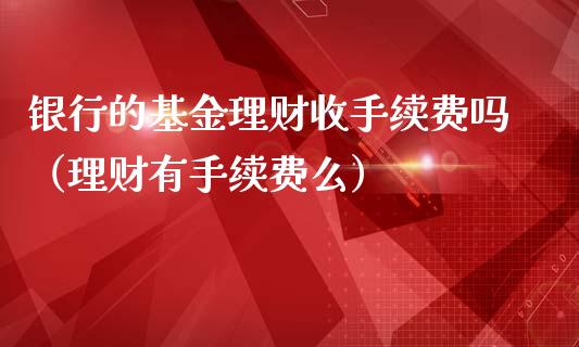 银行的基金理财收手续费吗（理财有手续费么）_https://www.kuaijiepai.net_投资理财_第1张
