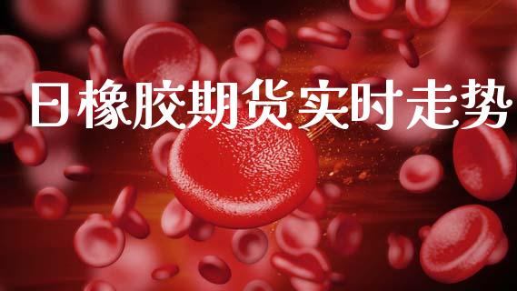 日橡胶期货实时走势_https://www.kuaijiepai.net_期货资讯_第1张