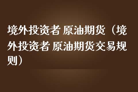 境外投资者 原油期货（境外投资者 原油期货交易规则）_https://www.kuaijiepai.net_国际期货_第1张
